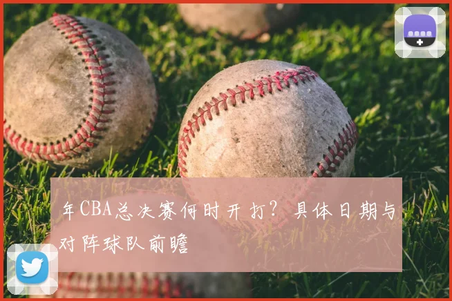 年CBA总决赛何时开打?具体日期与对阵球队前瞻