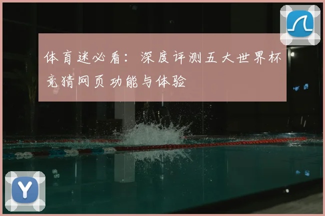 体育迷必看：深度评测五大世界杯竞猜网页功能与体验